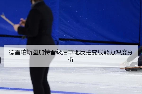 德雷珀斯图加特晋级后草地反拍变线能力深度分析