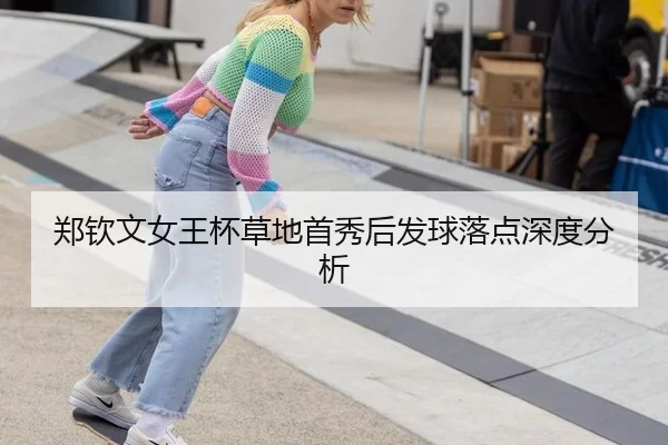 郑钦文女王杯草地首秀后发球落点深度分析